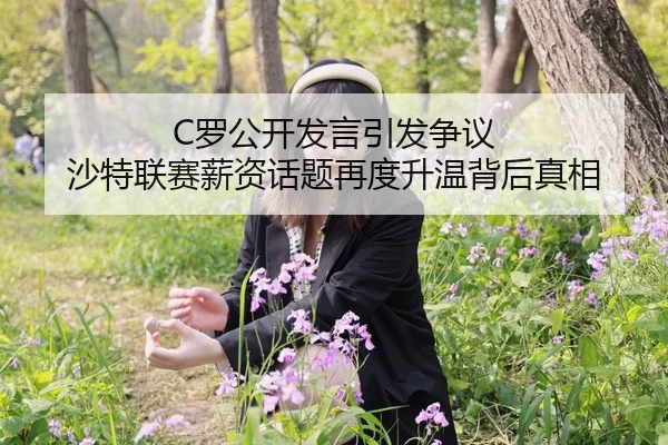 C罗公开发言引发争议 沙特联赛薪资话题再度升温背后真相